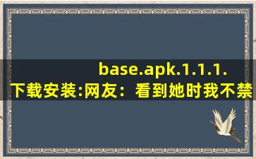 base.apk.1.1.1.下载安装:网友：看到她时我不禁脸红羞涩。